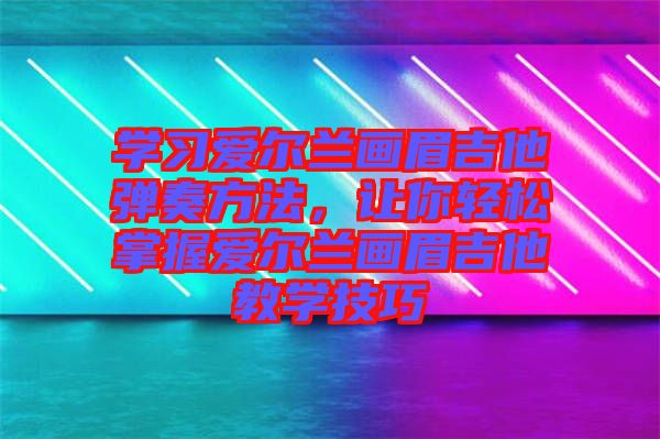 學習愛爾蘭畫眉吉他彈奏方法，讓你輕松掌握愛爾蘭畫眉吉他教學技巧