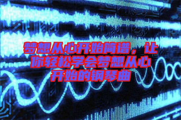 夢(mèng)想從心開始簡(jiǎn)譜，讓你輕松學(xué)會(huì)夢(mèng)想從心開始的鋼琴曲