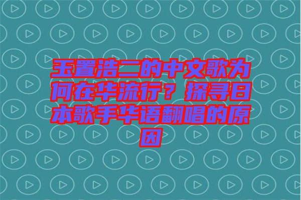 玉置浩二的中文歌為何在華流行？探尋日本歌手華語翻唱的原因
