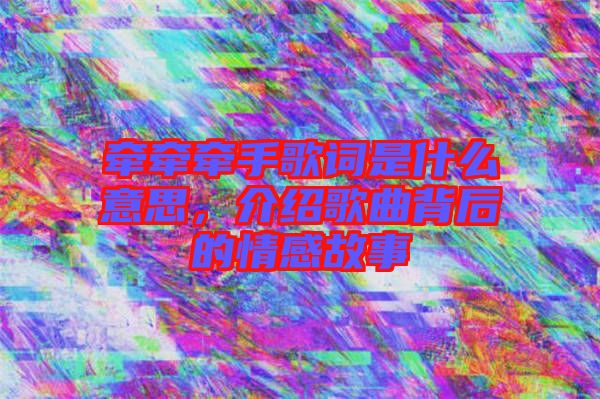 牽牽牽手歌詞是什么意思，介紹歌曲背后的情感故事