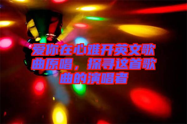 愛你在心難開英文歌曲原唱，探尋這首歌曲的演唱者
