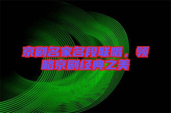 京劇名家名段聯唱，領略京劇經典之美