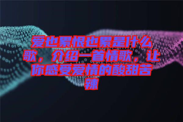 愛(ài)也累恨也累是什么歌，介紹一首情歌，讓你感受愛(ài)情的酸甜苦辣