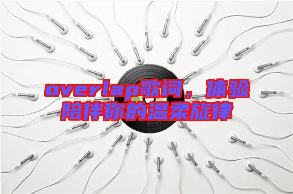 overlap歌詞，體驗(yàn)陪伴你的溫柔旋律