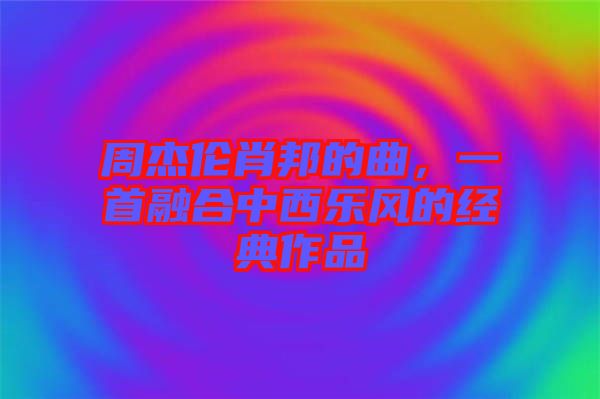 周杰倫肖邦的曲，一首融合中西樂風(fēng)的經(jīng)典作品