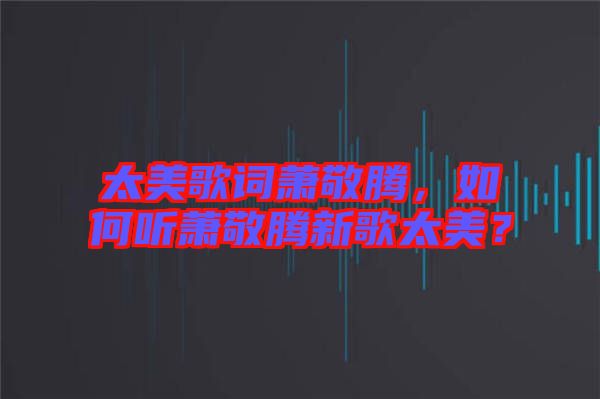 太美歌詞蕭敬騰，如何聽蕭敬騰新歌太美？