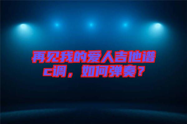 再見我的愛人吉他譜c調(diào)，如何彈奏？