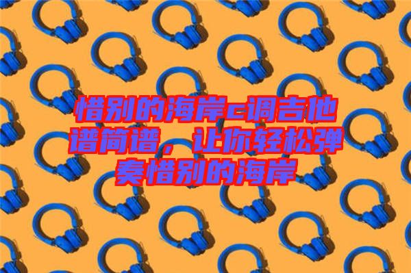 惜別的海岸c調吉他譜簡譜，讓你輕松彈奏惜別的海岸