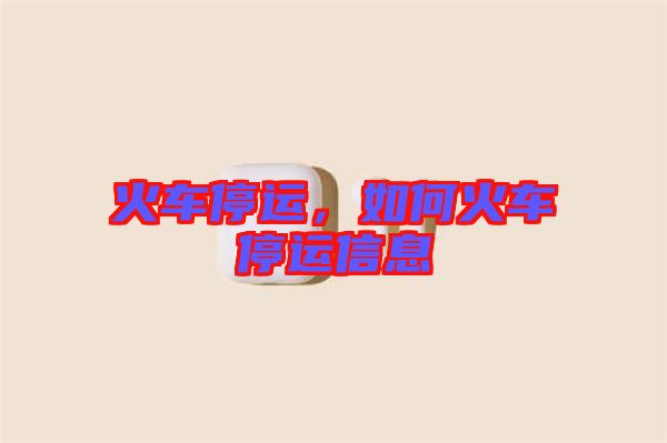 火車停運(yùn)，如何火車停運(yùn)信息