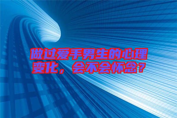 做過愛手男生的心理變化，會不會懷念？