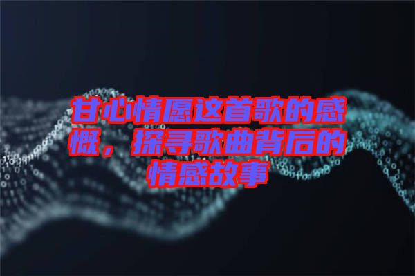 甘心情愿這首歌的感慨，探尋歌曲背后的情感故事