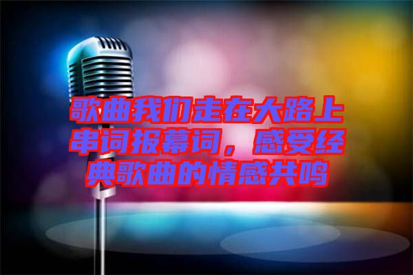 歌曲我們走在大路上串詞報幕詞，感受經典歌曲的情感共鳴