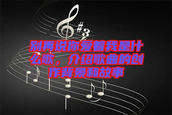 別再說(shuō)你愛著我是什么歌，介紹歌曲的創(chuàng)作背景和故事