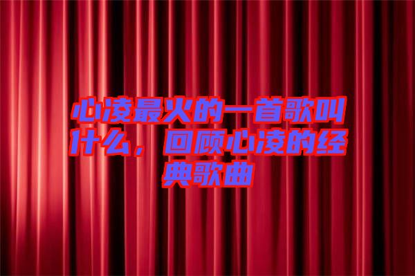 心凌最火的一首歌叫什么，回顧心凌的經(jīng)典歌曲