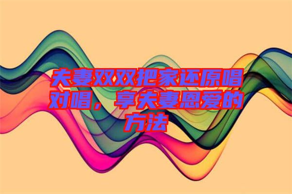 夫妻雙雙把家還原唱對(duì)唱，享夫妻恩愛的方法