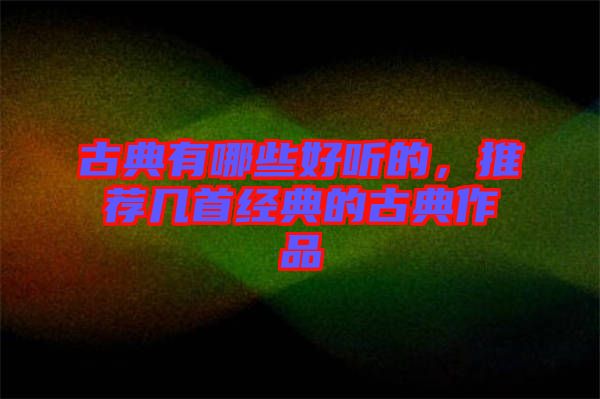 古典有哪些好聽的，推薦幾首經(jīng)典的古典作品