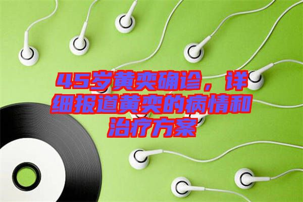 45歲黃奕確診，詳細(xì)報(bào)道黃奕的病情和治療方案