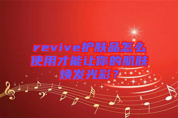 revive護膚品怎么使用才能讓你的肌膚煥發光彩？