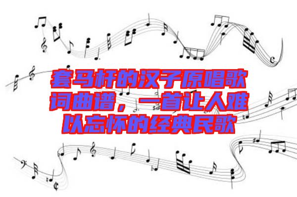 套馬桿的漢子原唱歌詞曲譜，一首讓人難以忘懷的經典民歌