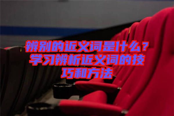 辨別的近義詞是什么？學習辨析近義詞的技巧和方法
