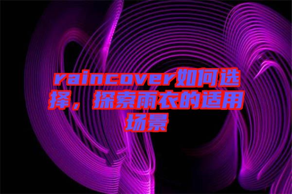 raincover如何選擇，探索雨衣的適用場景