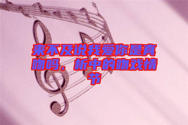 來不及說我愛你是真吻嗎，析中的吻戲情節