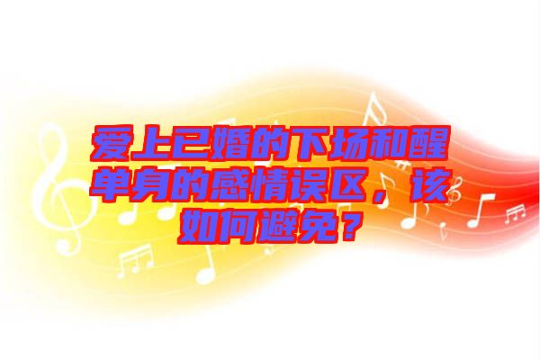 愛上已婚的下場和醒單身的感情誤區(qū)，該如何避免？