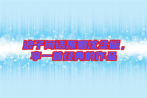 浪子閑話原唱沈念版，享一首經(jīng)典的作品