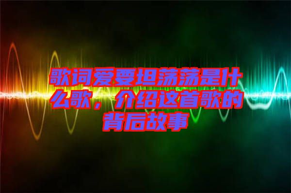 歌詞愛要坦蕩蕩是什么歌，介紹這首歌的背后故事