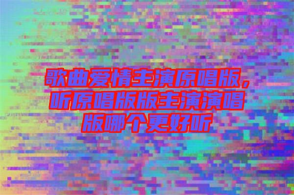 歌曲愛(ài)情主演原唱版，聽(tīng)原唱版版主演演唱版哪個(gè)更好聽(tīng)