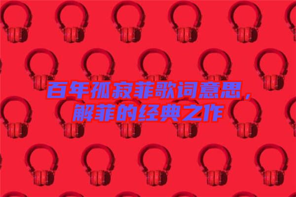 百年孤寂菲歌詞意思，解菲的經典之作