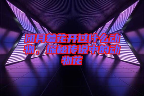 閉月羞花開過什么動物，探秘傳說中的動物花