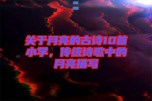 關于月亮的古詩10首小學，傳統詩歌中的月亮描寫