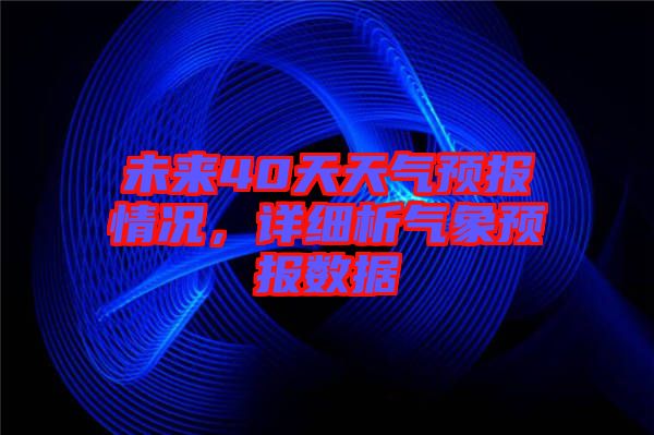 未來40天天氣預(yù)報(bào)情況，詳細(xì)析氣象預(yù)報(bào)數(shù)據(jù)