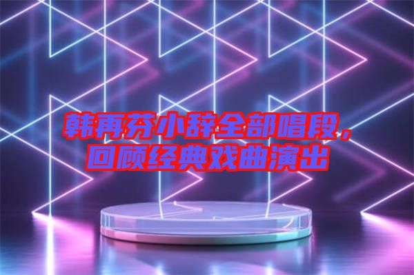 韓再芬小辭全部唱段，回顧經典戲曲演出