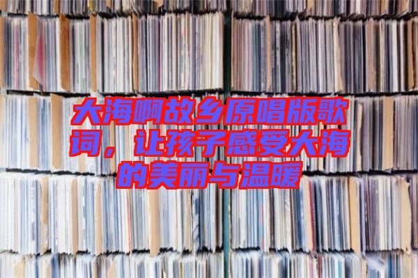 大海啊故鄉原唱版歌詞，讓孩子感受大海的美麗與溫暖