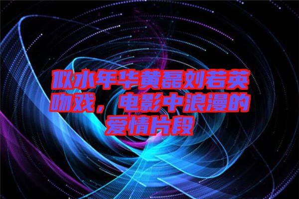 似水年華黃磊劉若英吻戲，電影中浪漫的愛情片段