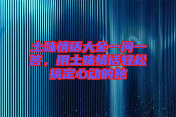土味情話大全一問一答，用土味情話輕松搞定心動的她
