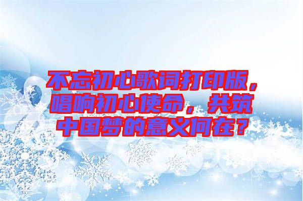 不忘初心歌詞打印版，唱響初心使命，共筑中國夢的意義何在？