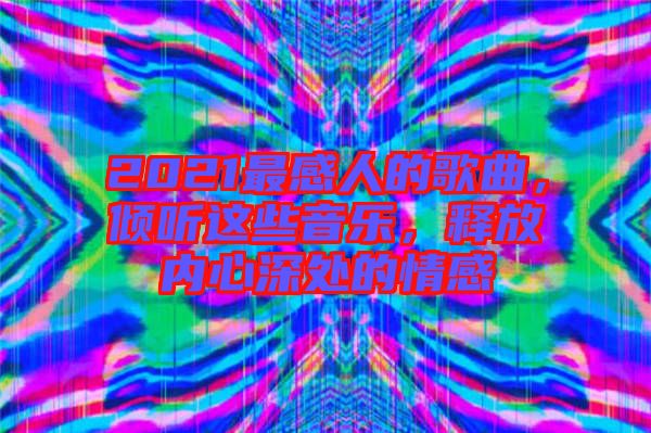 2021最感人的歌曲，傾聽這些音樂，釋放內心深處的情感