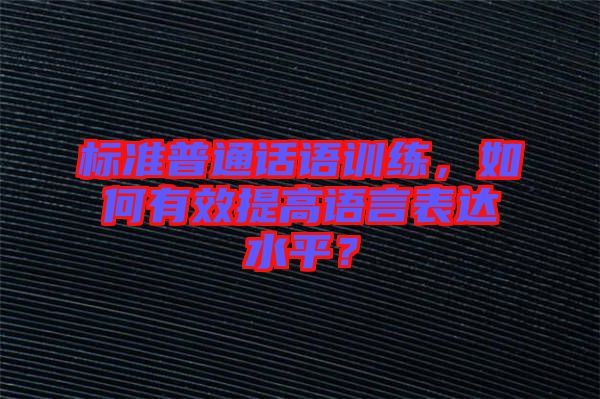 標準普通話語訓練，如何有效提高語言表達水平？