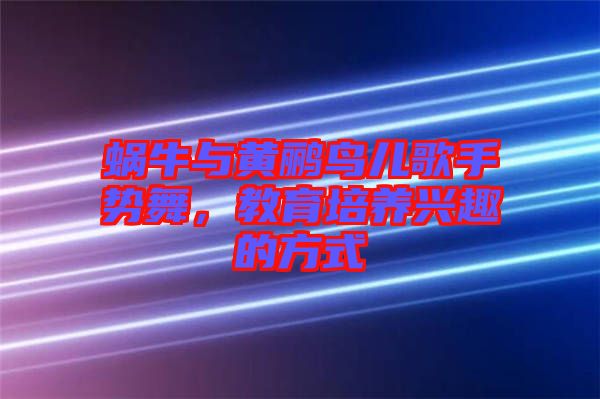 蝸牛與黃鸝鳥(niǎo)兒歌手勢(shì)舞，教育培養(yǎng)興趣的方式