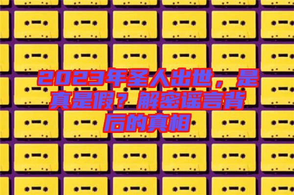 2023年圣人出世，是真是假？解密謠言背后的真相