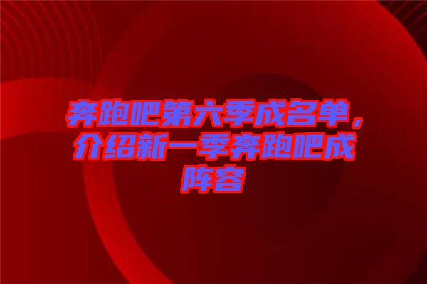 奔跑吧第六季成名單，介紹新一季奔跑吧成陣容