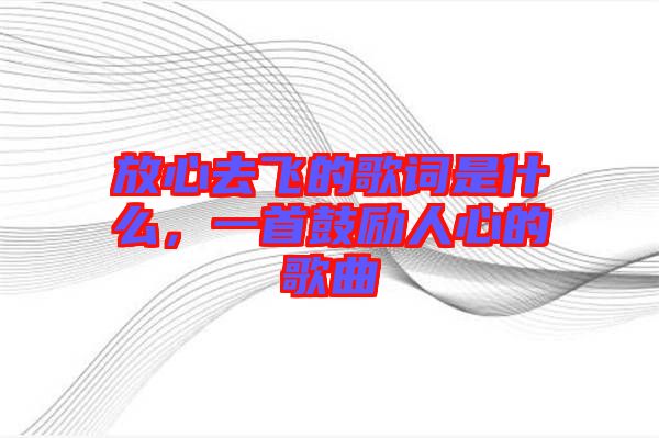 放心去飛的歌詞是什么，一首鼓勵(lì)人心的歌曲