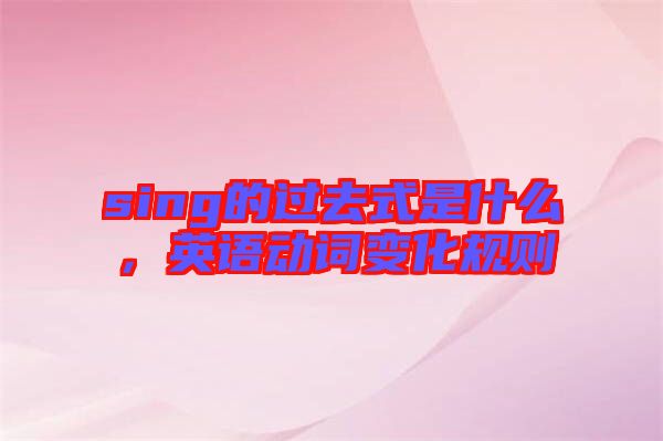sing的過去式是什么，英語動詞變化規則