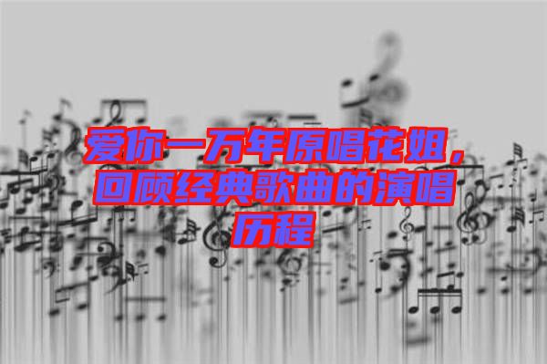 愛你一萬年原唱花姐，回顧經典歌曲的演唱歷程