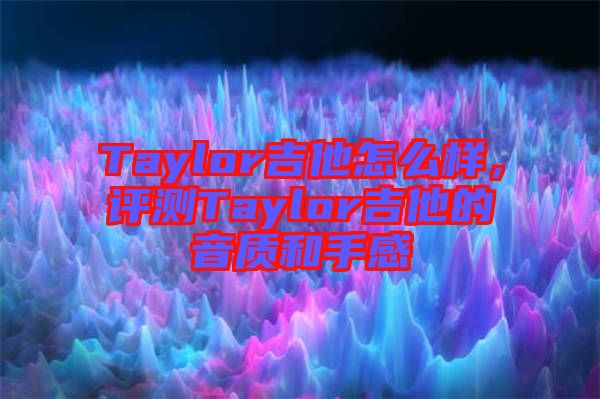 Taylor吉他怎么樣，評測Taylor吉他的音質和手感