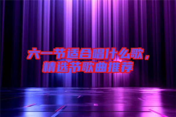 六一節適合唱什么歌，精選節歌曲推薦