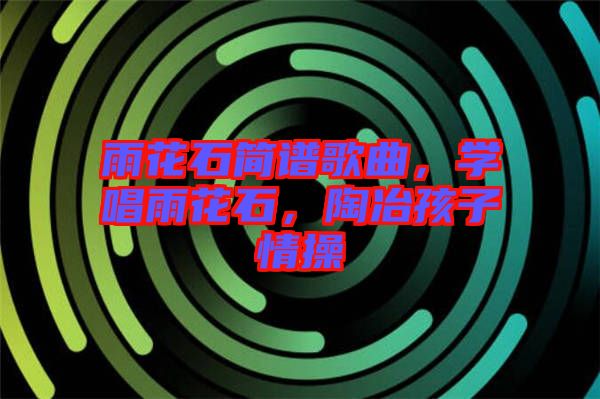 雨花石簡譜歌曲，學唱雨花石，陶冶孩子情操
